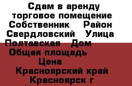 Сдам в аренду торговое помещение. Собственник. › Район ­ Свердловский › Улица ­ Полтавская › Дом ­ 38/22 › Общая площадь ­ 6 500 › Цена ­ 500 - Красноярский край, Красноярск г. Недвижимость » Помещения аренда   . Красноярский край,Красноярск г.